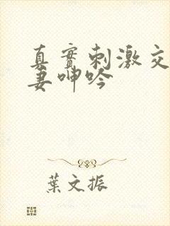 真实刺激交换娇妻呻吟