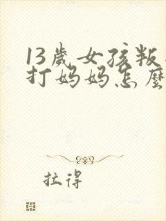 13岁女孩叛逆打妈妈怎么办?封面