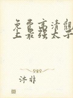 免费高清观看史上最强太子爷短剧