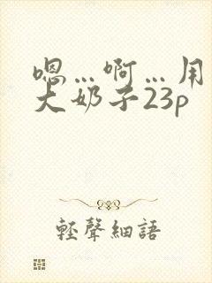 嗯…啊…用力操大奶子23p