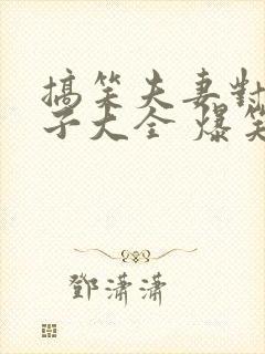 搞笑夫妻对话段子大全 爆笑