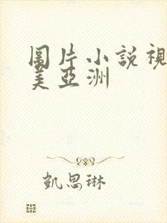 图片小说视频欧美亚洲