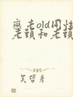恋老old同性老头和老头gay