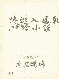 佟进入嫣,乳房,呻吟小说