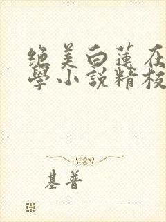 绝美白莲在线教学小说精校版