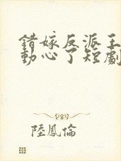 错嫁反派王爷他动心了短剧全集免费观看