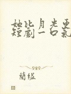 她比月光更耀眼短剧一口气看完