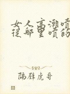 女人高潮喷水是从哪里喷的