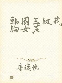 韩国三级我的大胸女友