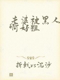 老婆被黑人操了啊好粗