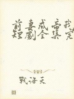 前妻成帝我成神短剧全集完整版