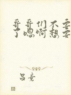 哥哥们不要操我了嗯啊想要封面