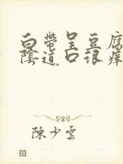 白带呈豆腐渣状阴道口很痒封面