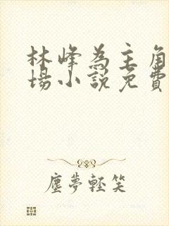 林峰为主角的官场小说免费阅读