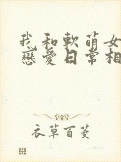 我和软萌女友的恋爱日常相似的小说