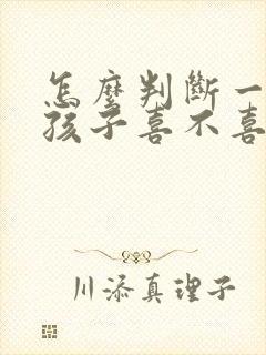 怎么判断一个女孩子喜不喜欢你