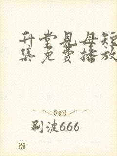 升堂见母短剧全集免费播放