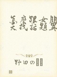 怎么跟女朋友聊天找话题异地恋