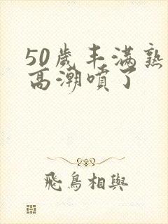 50岁丰满熟妇高潮喷了