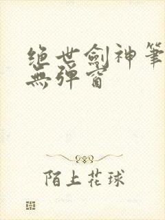 绝世剑神笔趣阁无弹窗封面