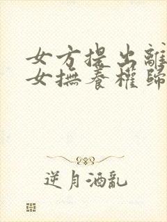 女方提出离婚儿女抚养权归谁