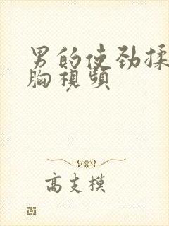 男的使劲揉女的胸视频