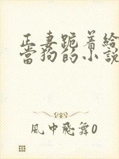 正妻跪着给妾室当狗的小说笔趣阁