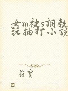女m被s调教虐玩抽打小说