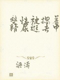 双性被摁着灌浓精尿进去中文