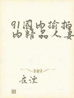 91国内揄拍国内精品人妻九色