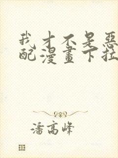 我才不是恶毒女配漫画下拉式