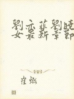 刘亦菲刘晓莉双女最新章节更新时间