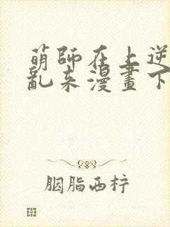 萌师在上逆徒别乱来漫画下拉式