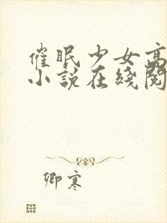 催眠少女高小柔小说在线阅读