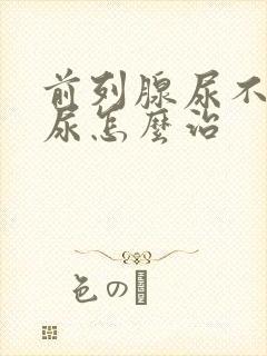 前列腺尿不出来尿怎么治