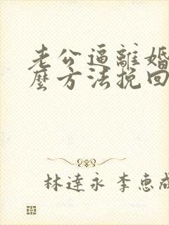 老公逼离婚用什么方法挽回