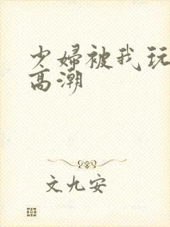 少妇被我玩到了高潮