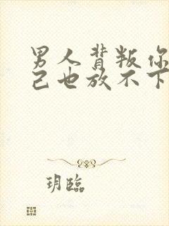 男人背叛你了自己也放不下怎么办