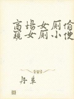 商场女厕偷拍偷窥女厕小便