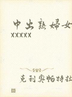 中出熟妇女人妻xxxxx