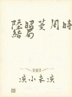陆昭菱周时阅大结局