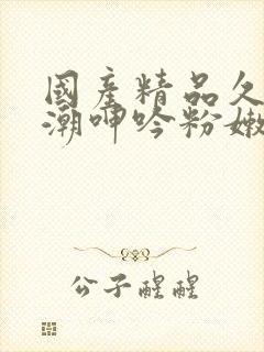 国产精品久久高潮呻吟粉嫩av