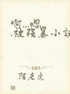 啊...嗯...被强暴小说