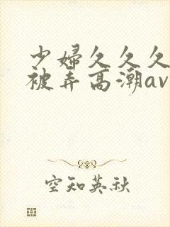 少妇久久久久久被弄高潮av