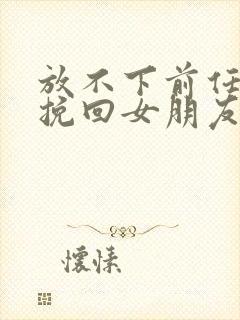 放不下前任复合挽回女朋友