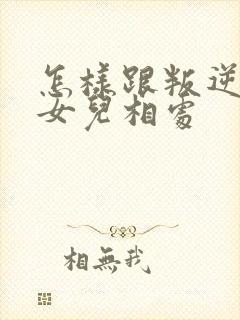 怎样跟叛逆期的女儿相处