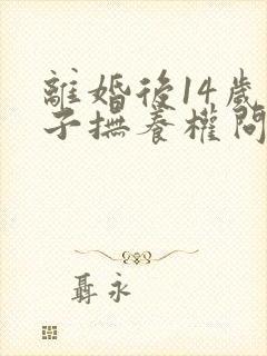 离婚后14岁孩子抚养权问题