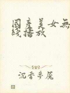 国产美女无套在线播放