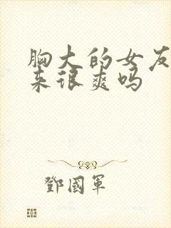 胸大的女友做起来很爽吗封面