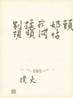 别揉我奶头嗯啊视频网站